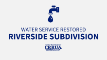 UPDATE: Water service has been restored in the Riverside subdivision following an earlier service interruption.  Residents may notice discolored water as the system stabilizes. This is temporary. Residents are advised to run their water for several minutes until it clears.